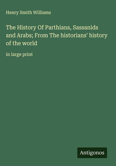 The History Of Parthians, Sassanids and Arabs; From The historians’ history of the world