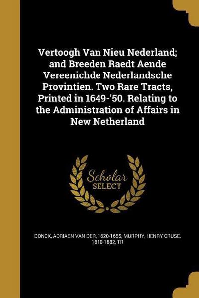 Vertoogh Van Nieu Nederland; and Breeden Raedt Aende Vereenichde Nederlandsche Provintien. Two Rare Tracts, Printed in 1649-’50. Relating to the Administration of Affairs in New Netherland