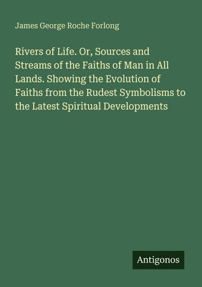 Rivers of Life. Or, Sources and Streams of the Faiths of Man in All Lands. Showing the Evolution of Faiths from the Rudest Symbolisms to the Latest Spiritual Developments