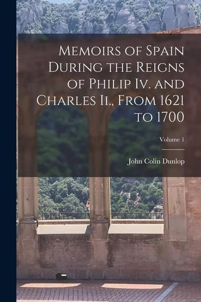 Memoirs of Spain During the Reigns of Philip Iv. and Charles Ii., From 1621 to 1700; Volume 1