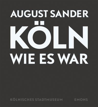 August Sander - Köln wie es war: 408 Fotografien von 1920 bis 1939