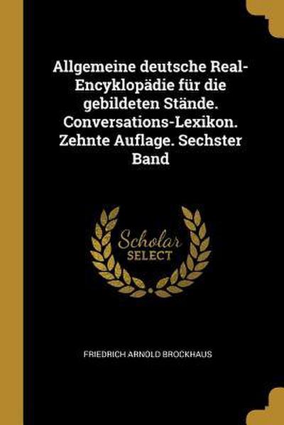 Allgemeine Deutsche Real-Encyklopädie Für Die Gebildeten Stände. Conversations-Lexikon. Zehnte Auflage. Sechster Band