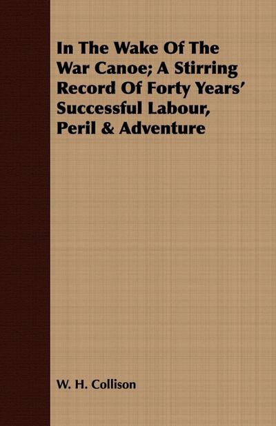 In The Wake Of The War Canoe; A Stirring Record Of Forty Years’ Successful Labour, Peril & Adventure