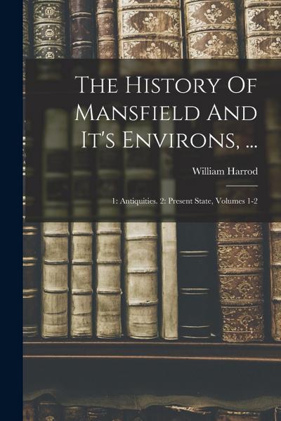 The History Of Mansfield And It’s Environs, ...: 1: Antiquities. 2: Present State, Volumes 1-2