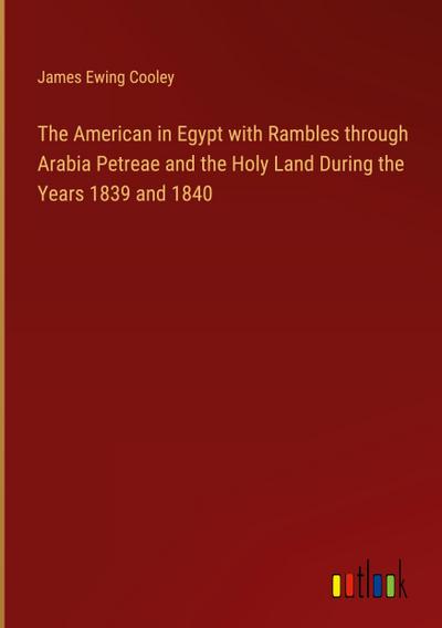 The American in Egypt with Rambles through Arabia Petreae and the Holy Land During the Years 1839 and 1840