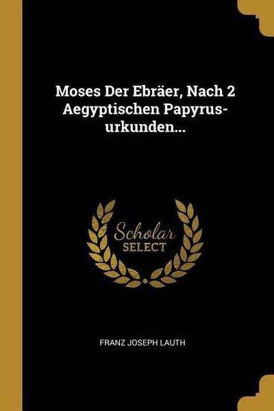 Moses Der Ebräer, Nach 2 Aegyptischen Papyrus-Urkunden...