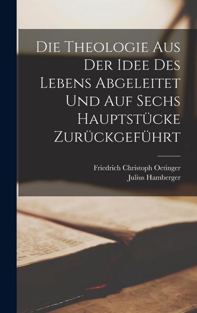Die Theologie aus der Idee des Lebens abgeleitet und auf sechs Hauptstücke zurückgeführt