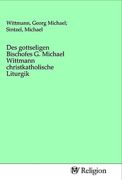 Des gottseligen Bischofes G. Michael Wittmann christkatholische Liturgik