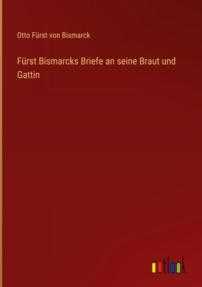 Fürst Bismarcks Briefe an seine Braut und Gattin