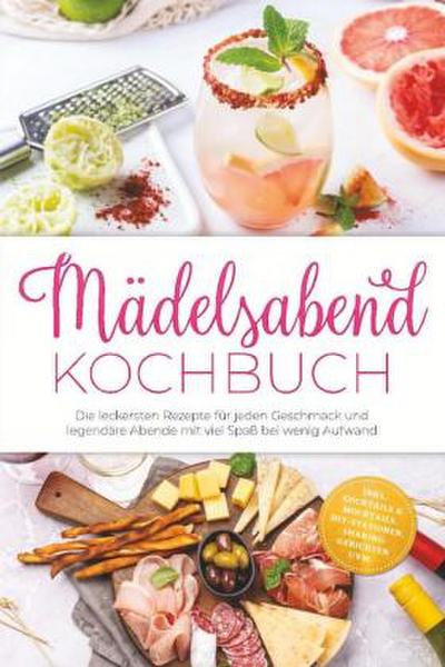 Mädelsabend Kochbuch: Die leckersten Rezepte für jeden Geschmack und legendäre Abende mit viel Spaß bei wenig Aufwand - inkl. Cocktails & Mocktails, DIY-Stationen, Sharing-Gerichten uvm.