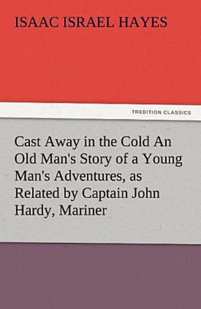 Cast Away in the Cold An Old Man’s Story of a Young Man’s Adventures, as Related by Captain John Hardy, Mariner