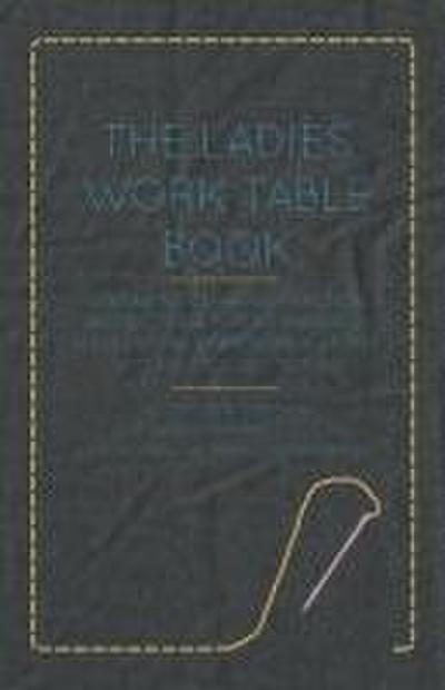 The Ladies Work-Table Book - Containing Clear and Practical Instructions in Plain and Fancy Needle-Work, Embroidery, Knitting, Netting, Crochet, Tatting - With Numerous Engravings, Illustrative of The Various Stitches in Those Useful and Fashionable Emplo