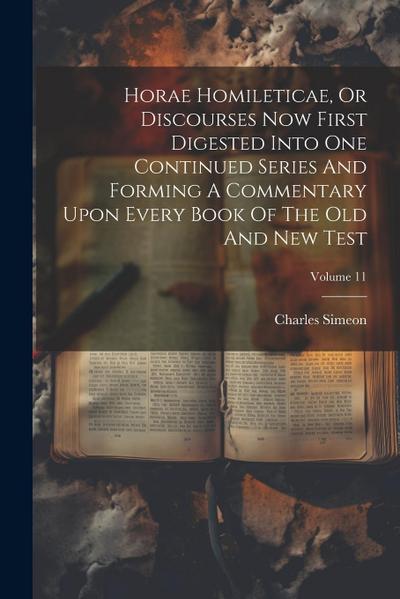 Horae Homileticae, Or Discourses Now First Digested Into One Continued Series And Forming A Commentary Upon Every Book Of The Old And New Test; Volume