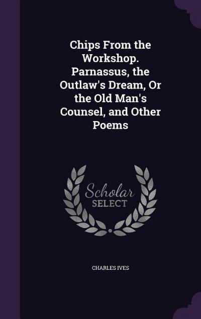 Chips From the Workshop. Parnassus, the Outlaw’s Dream, Or the Old Man’s Counsel, and Other Poems