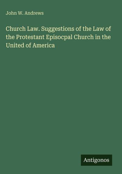 Church Law. Suggestions of the Law of the Protestant Episocpal Church in the United of America