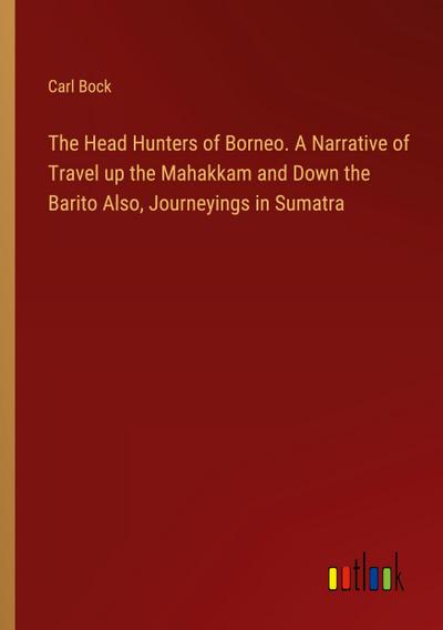 The Head Hunters of Borneo. A Narrative of Travel up the Mahakkam and Down the Barito Also, Journeyings in Sumatra