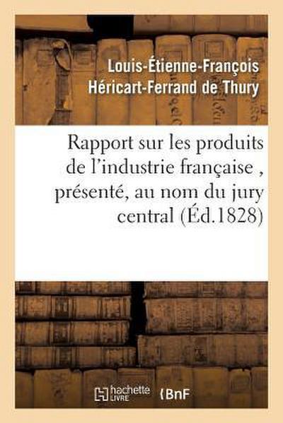 Rapport Sur Les Produits de l’Industrie Française, Présenté, Au Nom Du Jury Central