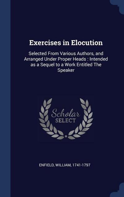 Exercises in Elocution: Selected From Various Authors, and Arranged Under Proper Heads: Intended as a Sequel to a Work Entitled The Speaker
