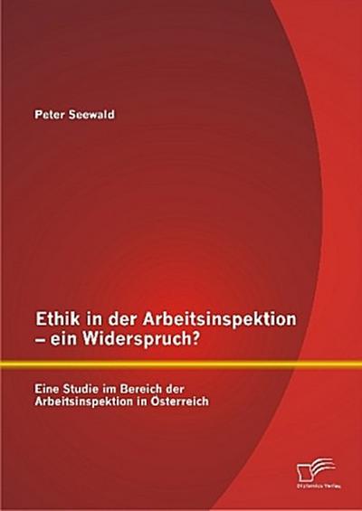 Ethik in der Arbeitsinspektion - ein Widerspruch? Eine Studie im Bereich der Arbeitsinspektion in Österreich