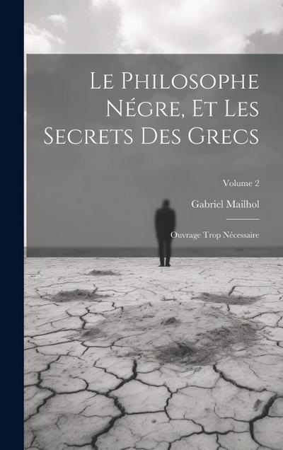 Le Philosophe Négre, Et Les Secrets Des Grecs: Ouvrage Trop Nécessaire; Volume 2