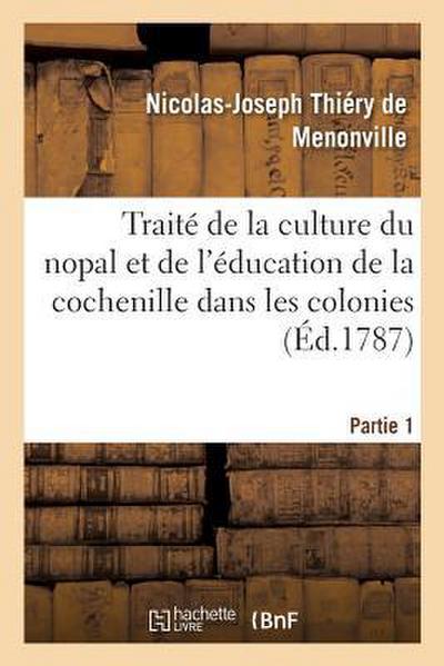 Traité de la Culture Du Nopal Et de l’Éducation de la Cochenille Dans Les Colonies: Françaises de l’Amérique. Partie 1