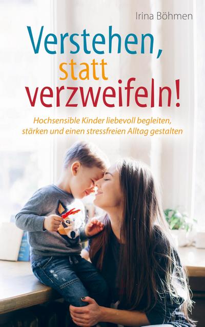 Verstehen, statt verzweifeln! - Hochsensible Kinder liebevoll begleiten, stärken und einen stressfreien Alltag gestalten