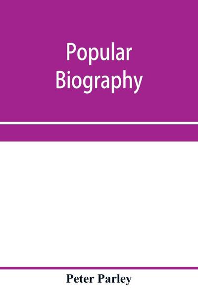 Popular biography; Embracing the Most Eminent Characters of Early Age, Nation and Profession; Including Painters, Poets, Philosophers, Politicians, Heroes, Warriors, &c.