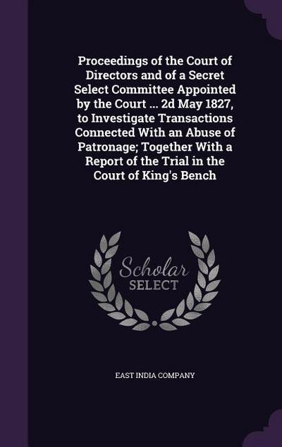 Proceedings of the Court of Directors and of a Secret Select Committee Appointed by the Court ... 2d May 1827, to Investigate Transactions Connected W