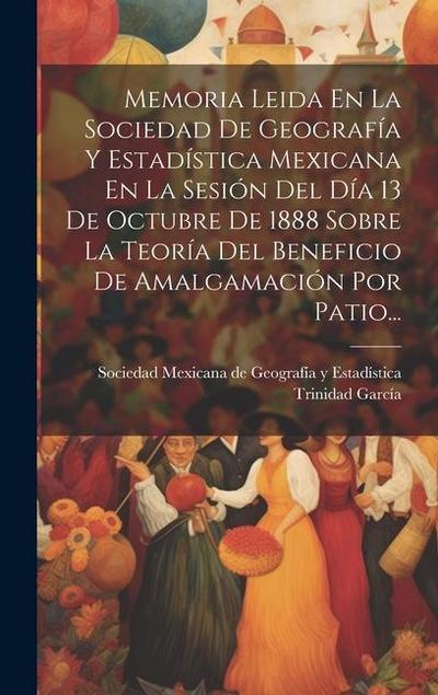 Memoria Leida En La Sociedad De Geografía Y Estadística Mexicana En La Sesión Del Día 13 De Octubre De 1888 Sobre La Teoría Del Beneficio De Amalgamac