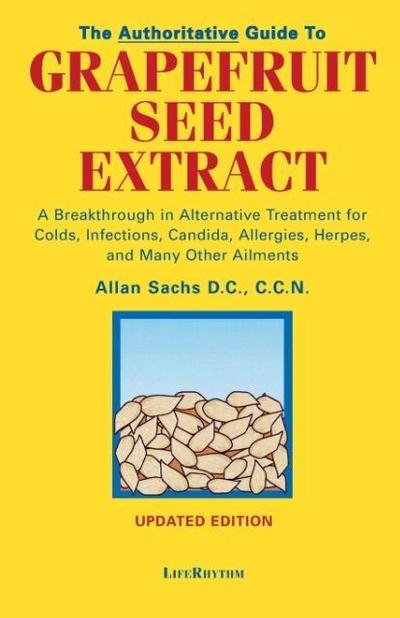 The Authoritative Guide to Grapefruit Seed Extract: A Breakthrough in Alternative Treatment for Colds, Infections, Candida, Allergies, Herpes, and Man