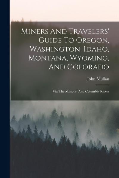 Miners And Travelers’ Guide To Oregon, Washington, Idaho, Montana, Wyoming, And Colorado: Via The Missouri And Columbia Rivers