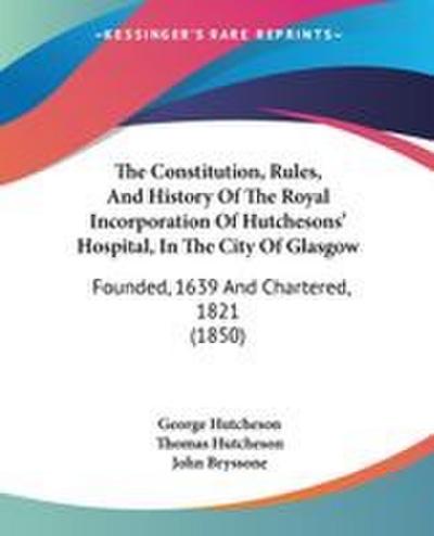The Constitution, Rules, And History Of The Royal Incorporation Of Hutchesons’ Hospital, In The City Of Glasgow