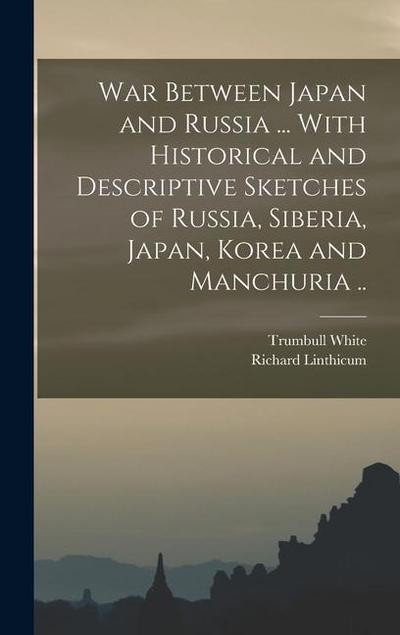 War Between Japan and Russia ... With Historical and Descriptive Sketches of Russia, Siberia, Japan, Korea and Manchuria ..