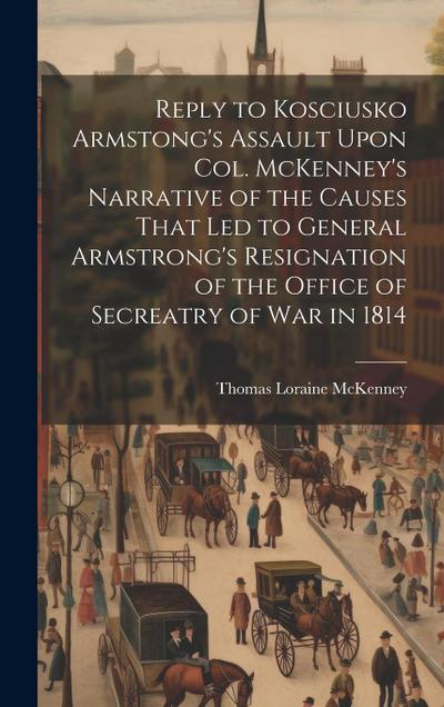 Reply to Kosciusko Armstong’s Assault Upon Col. McKenney’s Narrative of the Causes That led to General Armstrong’s Resignation of the Office of Secrea