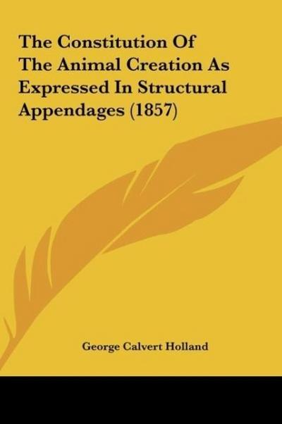 The Constitution Of The Animal Creation As Expressed In Structural Appendages (1857) - George Calvert Holland