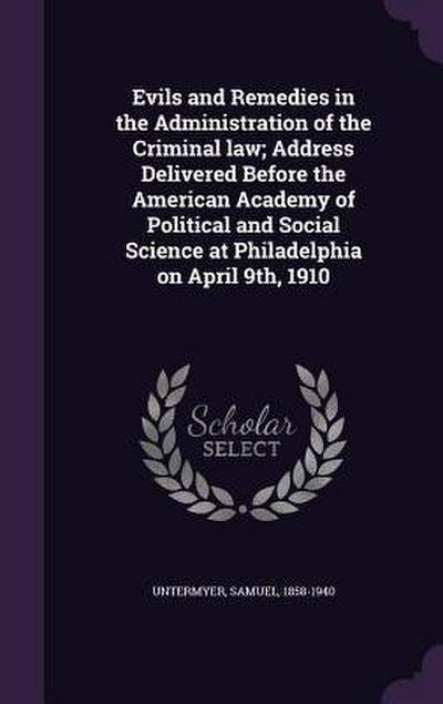 Evils and Remedies in the Administration of the Criminal law; Address Delivered Before the American Academy of Political and Social Science at Philadelphia on April 9th, 1910