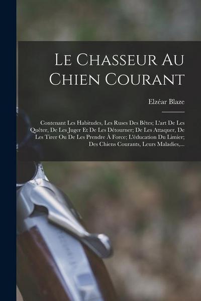 Le Chasseur Au Chien Courant: Contenant Les Habitudes, Les Ruses Des Bêtes; L’art De Les Quêter, De Les Juger Et De Les Détourner; De Les Attaquer