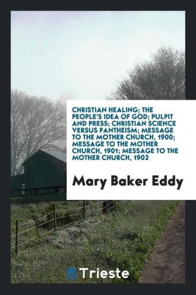 Christian healing; The people’s idea of god; Pulpit and press; Christian science versus pantheism; Message to the mother church, 1900; Message to the mother church, 1901; Message to the mother church, 1902