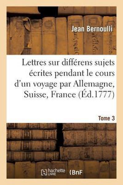 Lettres Sur Différens Sujets, Écrites Pendant Le Cours d’Un Voyage T3