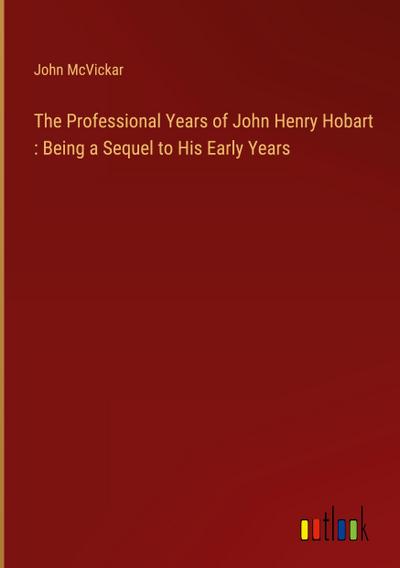 The Professional Years of John Henry Hobart : Being a Sequel to His Early Years