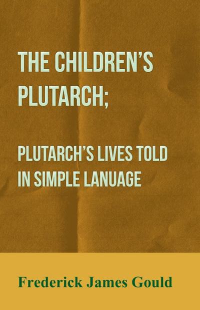 The Children’s Plutarch; Plutarch’s Lives Told In Simple Lanuage