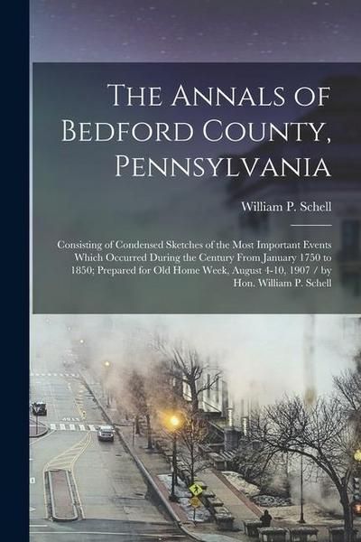 The Annals of Bedford County, Pennsylvania: Consisting of Condensed Sketches of the Most Important Events Which Occurred During the Century From Janua