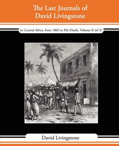 The Last Journals of David Livingstone - In Central Africa, from 1865 to His Death, Volume II (of 2), 1869-1873 Continued by a Narrative of His Last M