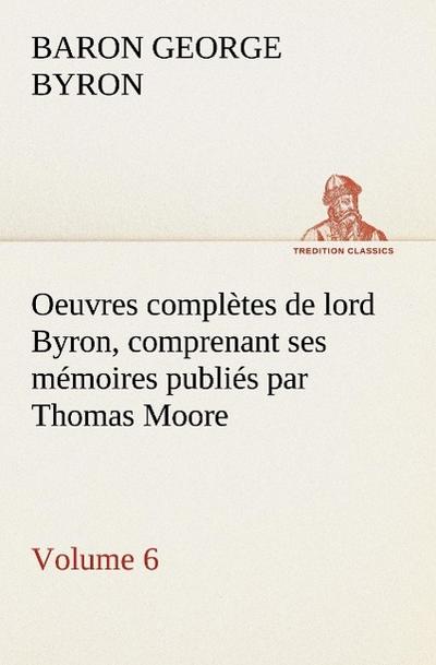 Oeuvres complètes de lord Byron. Volume 6 comprenant ses mémoires publiés par Thomas Moore
