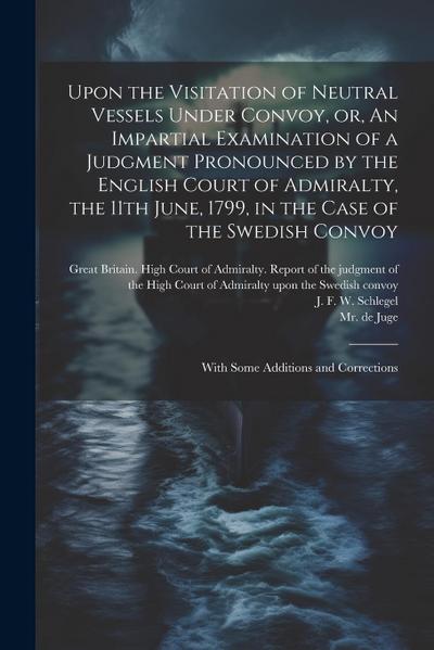 Upon the Visitation of Neutral Vessels Under Convoy, or, An Impartial Examination of a Judgment Pronounced by the English Court of Admiralty, the 11th