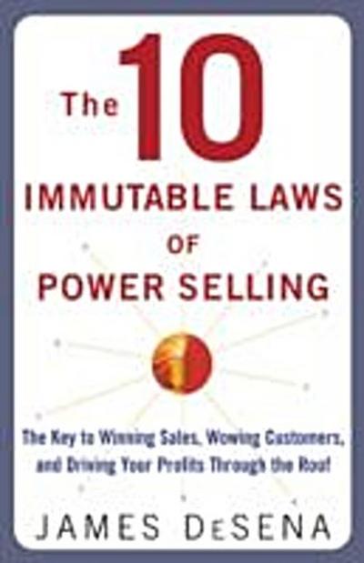 10 Immutable Laws of Power Selling: The Key to Winning Sales, Wowing Customers, and Driving Profits Through the Roof