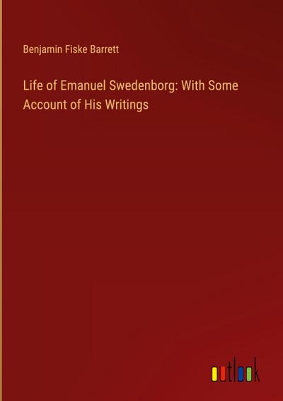 Life of Emanuel Swedenborg: With Some Account of His Writings