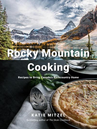 Rocky Mountain Cooking: Recipes to Bring Canada’s Backcountry Home: A Cookbook