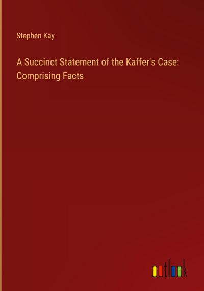 A Succinct Statement of the Kaffer’s Case: Comprising Facts