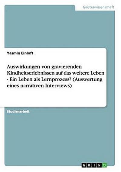 Auswirkungen von gravierenden Kindheitserlebnissen auf das weitere Leben - Ein Leben als Lernprozess? (Auswertung eines narrativen Interviews)